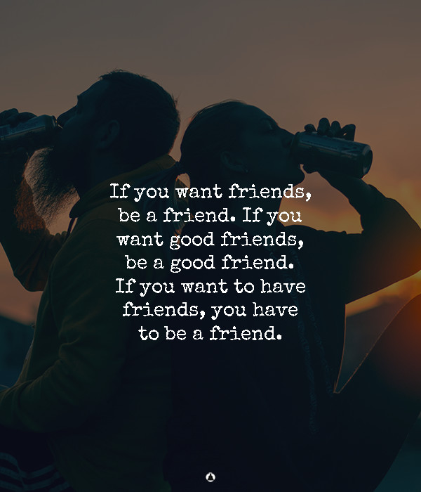 Friendship Requires Effort. You Should Be The Friend You Want To Have
