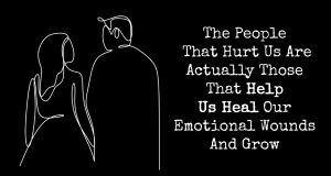 The People That Hurt Us Are Actually Those That Help Us Heal Our Emotional Wounds And Grow