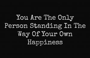 You Are The Only Person Standing In The Way Of Your Own Happiness
